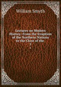 Lectures on Modern History: From the Irruption of the Northern Nations to the Close of the .. 1