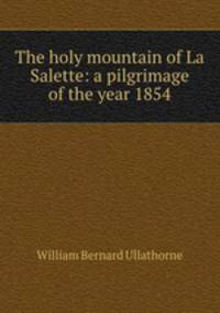 The holy mountain of La Salette: a pilgrimage of the year 1854