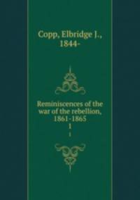 Reminiscences of the war of the rebellion, 1861-1865. 1