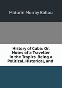 History of Cuba: Or, Notes of a Traveller in the Tropics. Being a Political, Historical, and .