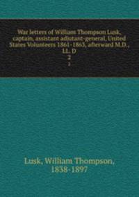 War letters of William Thompson Lusk, captain, assistant adjutant-general, United States Volunteers 1861-1863, afterward M.D., LL. D. 2