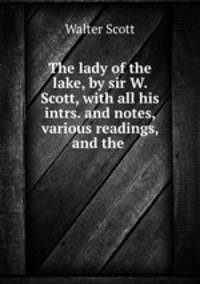 The lady of the lake, by sir W. Scott, with all his intrs. and notes, various readings, and the .