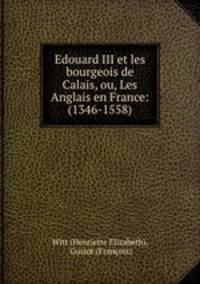 Edouard III et les bourgeois de Calais, ou, Les Anglais en France: (1346-1558)
