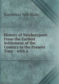 History of Newburyport: From the Earliest Settlement of the Country to the Present Time : with a .