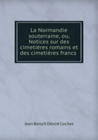 La Normandie souterraine, ou, Notices sur des cimetieres romains et des cimetieres francs .