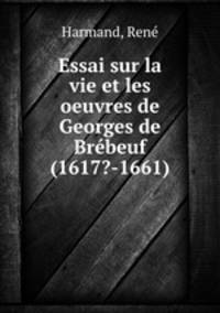 Essai sur la vie et les oeuvres de Georges de Brebeuf (1617?-1661)