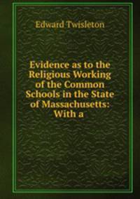Evidence as to the Religious Working of the Common Schools in the State of Massachusetts: With a .