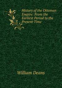 History of the Ottoman Empire: From the Earliest Period to the Present Time