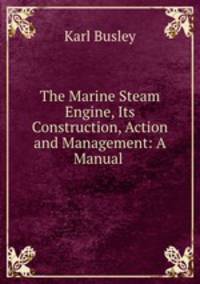 The Marine Steam Engine, Its Construction, Action and Management: A Manual .
