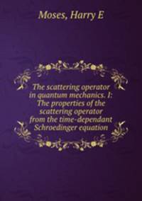 The scattering operator in quantum mechanics. I: The properties of the scattering operator from the time-dependant Schroedinger equation