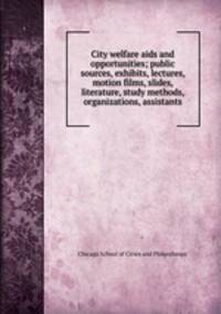 City welfare aids and opportunities; public sources, exhibits, lectures, motion films, slides, literature, study methods, organizations, assistants