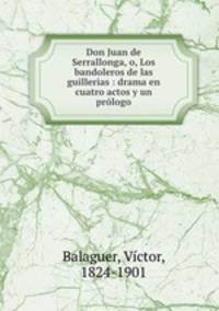Don Juan de Serrallonga, o, Los bandoleros de las guillerias : drama en cuatro actos y un prologo