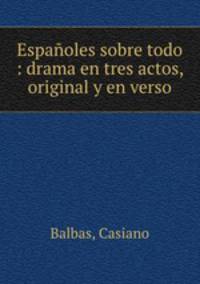 Espanoles sobre todo : drama en tres actos, original y en verso