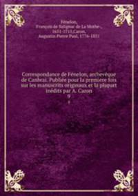 Correspondance de Fenelon, archeveque de Canbrai. Publiee pour la premiere fois sur les manuscrits originaux et la plupart inedits par A. Caron