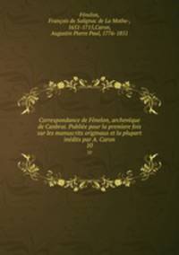 Correspondance de Fenelon, archeveque de Canbrai. Publiee pour la premiere fois sur les manuscrits originaux et la plupart inedits par A. Caron