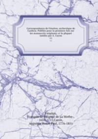 Correspondance de Fenelon, archeveque de Canbrai. Publiee pour la premiere fois sur les manuscrits originaux et la plupart inedits par A. Caron