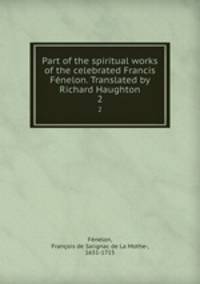 Part of the spiritual works of the celebrated Francis Fnelon. Translated by Richard Haughton. 2
