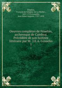 Oeuvres completes de Fenelon, archeveque de Cambrai. Precedees de son histoire litteraire par M. J.E.A. Gosselin