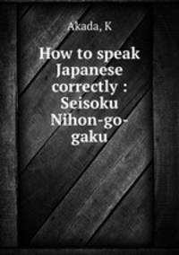 How to speak Japanese correctly : Seisoku Nihon-go-gaku
