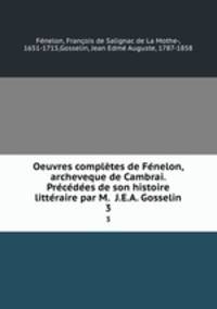 Oeuvres completes de Fenelon, archeveque de Cambrai. Precedees de son histoire litteraire par M. J.E.A. Gosselin