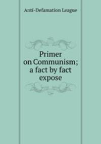 Primer on Communism; a fact by fact expose