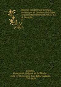 Oeuvres completes de Fenelon, archeveque de Cambrai. Precedees de son histoire litteraire par M. J.E.A. Gosselin