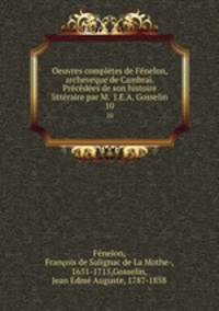 Oeuvres completes de Fenelon, archeveque de Cambrai. Precedees de son histoire litteraire par M. J.E.A. Gosselin