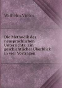 Die Methodik des neusprachlichen Unterrichts: Ein geschichtlicher Uberblick in vier Vortragen