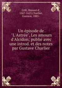 Un pisode de "L`Astre", Les amours d`Alcidon; publi avec une introd. et des notes par Gustave Charlier