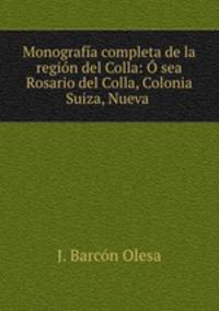 Monografia completa de la region del Colla: O sea Rosario del Colla, Colonia Suiza, Nueva .