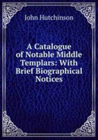 A Catalogue of Notable Middle Templars: With Brief Biographical Notices