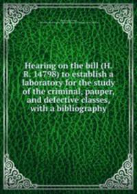 Hearing on the bill (H. R. 14798) to establish a laboratory for the study of the criminal, pauper, and defective classes, with a bibliography