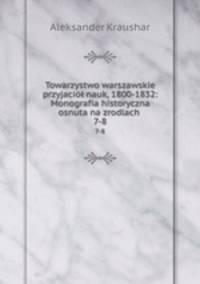Towarzystwo warszawskie przyjaci nauk, 1800-1832: Monografia historyczna osnuta na zrodlach .. 7-8