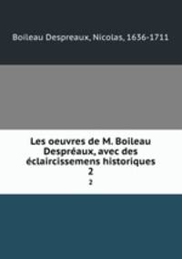Les oeuvres de M. Boileau Despraux, avec des claircissemens historiques. 2
