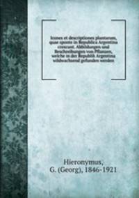 Icones et descriptiones plantarum, quae sponte in Republica Argentina crescunt. Abbildungen und Beschreibungen von Pflanzen, welche in der Republik Argentina wildwachsend gefunden werden