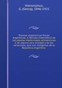 Plantae diaphoricae florae Argentinae, o, Revista sistematica de las plantas medicinales, alimenticias o de alguna otra utilidad y de las venenosas, que son indigenas de la Republica Argentina