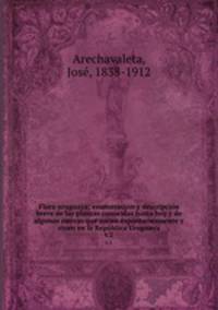 Flora uruguaya; enumeracin y descripcin breve de las plantas conocidas hasta hoy y de algunas nuevas que nacen espontaneamente y viven en la Repblica Uruguaya. t.2