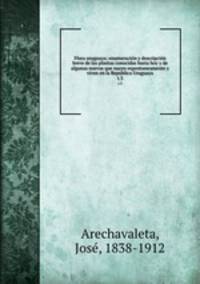 Flora uruguaya; enumeracin y descripcin breve de las plantas conocidas hasta hoy y de algunas nuevas que nacen espontaneamente y viven en la Repblica Uruguaya. t.3