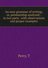 An easy grammar of writing; or, penmanship analyzed : in two parts . with observations and proper examples