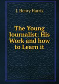 The Young Journalist: His Work and how to Learn it
