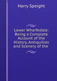 Lower Wharfedale: Being a Complete Account of the History, Antiquities and Scenery of the .