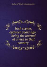 Irish scenes, eighteen years ago : being the journal of a visit to that country .