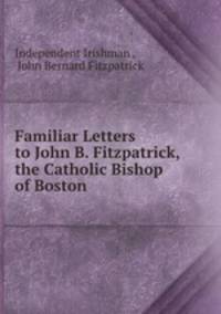 Familiar Letters to John B. Fitzpatrick, the Catholic Bishop of Boston