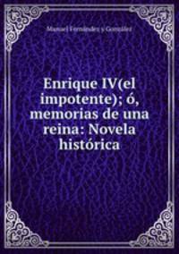 Enrique IV(el impotente); o, memorias de una reina: Novela historica