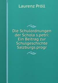 Die Schulordnungen der Schola s.petri: Ein Beitrag zur Schulgeschichte Salzburgs.progr.