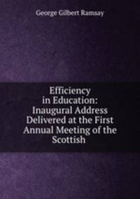 Efficiency in Education: Inaugural Address Delivered at the First Annual Meeting of the Scottish .