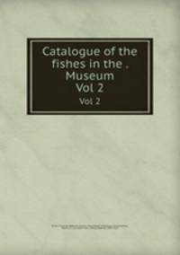 Catalogue of the fishes in the . Museum. Vol 2