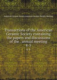 Transactions of the American Ceramic Society containing the papers and discussions of the . annual meeting. 4-5