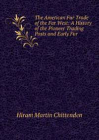 The American Fur Trade of the Far West: A History of the Pioneer Trading Posts and Early Fur .