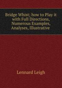 Bridge Whist; how to Play it with Full Directions, Numerous Examples, Analyses, Illustrative .